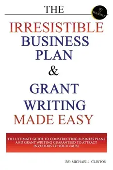 The Irresistible Business Plan and Grant Writing Made Easy: The Ultimate Guide to Constructing Business Plans & Grant Writing Guaranteed to Attract In, Paperback/Michael J. Clinton