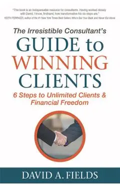 The Irresistible Consultant's Guide to Winning Clients: 6 Steps to Unlimited Clients & Financial Freedom - David A. Fields