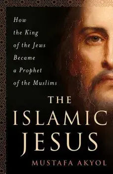 The Islamic Jesus: How the King of the Jews Became a Prophet of the Muslims, Paperback/Mustafa Akyol