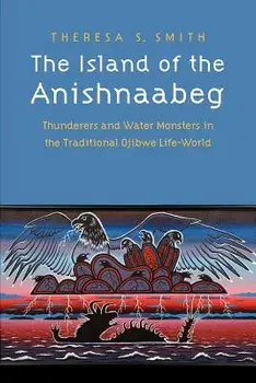 The Island of the Anishnaabeg: Thunderers and Water Monsters in the Traditional Ojibwe Life-World, Paperback/Theresa S. Smith