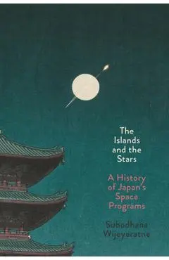The Islands and the Stars: A History of Japan's Space Programs - Subodhana Wijeyeratne
