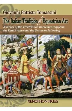 The Italian Tradition of Equestrian Art: A Survey of the Treatises on Horsemanship from the Renaissance and the Centuries Following - Giovanni Battista Tomassini