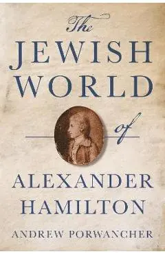 The Jewish World of Alexander Hamilton - Andrew Porwancher