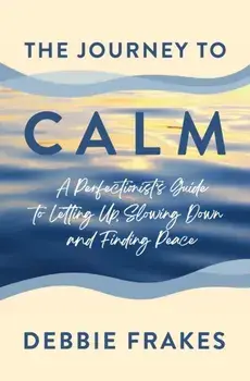 The Journey to CALM: A Perfectionist's Guide to Letting Up, Slowing Down and Finding Peace, Paperback/Debbie Frakes