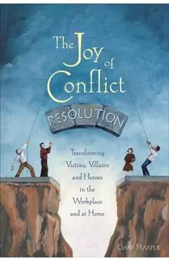 The Joy of Conflict Resolution: Transforming Victims, Villains and Heroes in the Workplace and at Home - Gary Harper