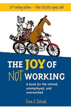 The Joy of Not Working: A Book for the Retired, Unemployed and Overworked - Ernie J. Zelinski
