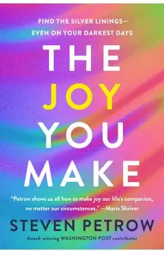 The Joy You Make: Find the Silver Linings--Even on Your Darkest Days - Steven Petrow