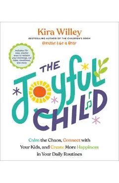 The Joyful Child: Calm the Chaos, Connect with Your Kids, and Create More Happiness in Your Daily Routines - Kira Willey