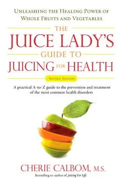 The Juice Lady's Guide to Juicing for Health: Unleashing the Healing Power of Whole Fruits and Vegetables Revised Edition - Cherie Calbom