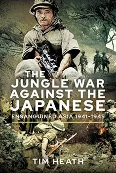 The Jungle War Against the Japanese: Ensanguined Asia, 1941-1945, Hardcover/Tim Heath