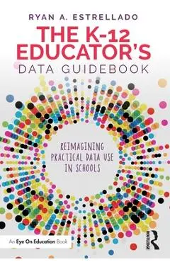 The K-12 Educator's Data Guidebook: Reimagining Practical Data Use in Schools - Ryan A. Estrellado