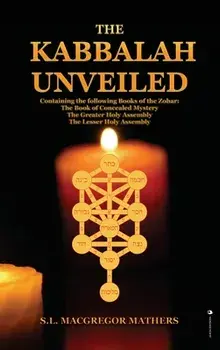 The Kabbalah Unveiled: Containing the following Books of the Zohar: The Book of Concealed Mystery; The Greater Holy Assembly; The Lesser Holy/S. L. MacGregor Mathers