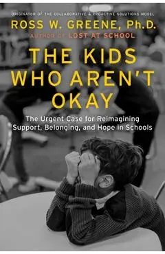 The Kids Who Aren't Okay: The Urgent Case for Reimagining Support, Belonging, and Hope in Schools - Ross W. Greene
