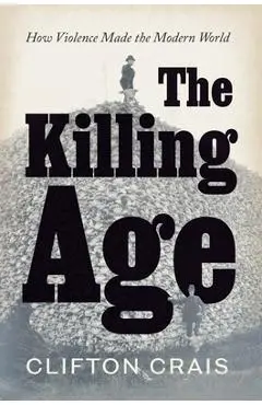 The Killing Age: How Violence Made the Modern World - Clifton Crais