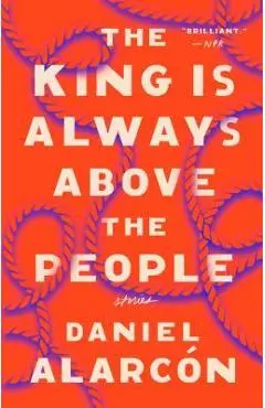 The King Is Always Above the People: Stories - Daniel Alarcón