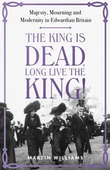 The King is Dead, Long Live the King!. Majesty, Mourning and Modernity in Edwardian Britain, Hardback/***