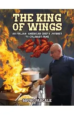 The King of Wings: An Italian-American Chef's Journey to Culinary Fame - Bruno Pascale