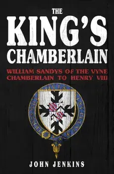 The King's Chamberlain. William Sandys of the Vyne, Chamberlain to Henry VIII, Hardback/John Jenkins