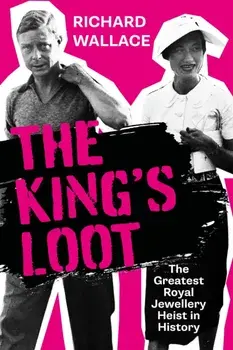 The King's Loot. The Greatest Royal Jewellery Heist in History, Hardback/Richard Wallace