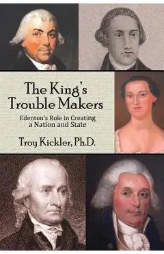 The King's Trouble Makers: Edenton's Role in Creating a Nation and State - Troy Kickler