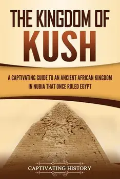 The Kingdom of Kush: A Captivating Guide to an Ancient African Kingdom in Nubia That Once Ruled Egypt, Paperback/Captivating History
