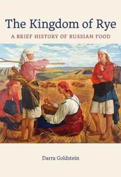 The Kingdom of Rye. A Brief History of Russian Food, Hardback/Darra Goldstein