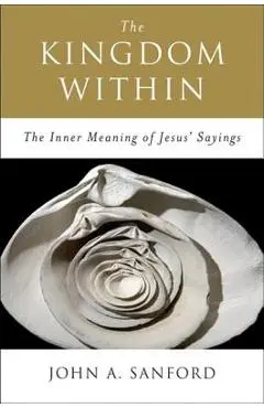 The Kingdom Within: The Inner Meaning of Jesus' Sayings - John A. Sanford