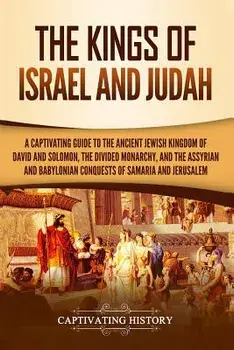 The Kings of Israel and Judah: A Captivating Guide to the Ancient Jewish Kingdom of David and Solomon, the Divided Monarchy, and the Assyrian and Bab, Paperback/Captivating History