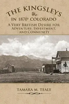 The Kingsleys in 1870s Colorado: A Very British Desire for Adventure, Investment, and Community, Paperback/Tamara M. Teale