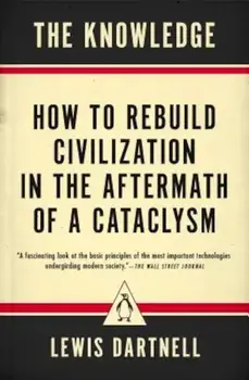 The Knowledge: How to Rebuild Civilization in the Aftermath of a Cataclysm, Paperback/Lewis Dartnell