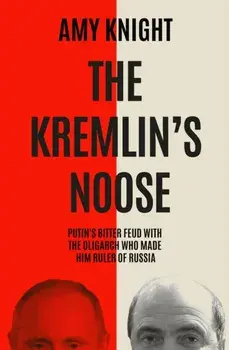 The Kremlin's Noose. Vladimir Putin’s Bitter Feud with the Oligarch Who Made Him Ruler of Russia, Hardback/Amy Knight