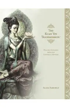 The Kuan Yin Transmission Book: Healing Guidance from Our Universal Mother - Alana Fairchild