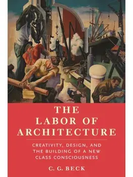 The Labor of Architecture. Creativity, Design, and the Building of a New Class Consciousness, Paperback/C G Beck