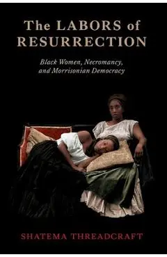 The Labors of Resurrection: Black Women, Necromancy, and Morrisonian Democracy - Shatema Threadcraft