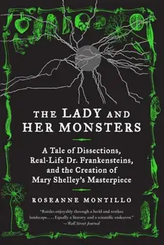The Lady and Her Monsters: A Tale of Dissections, Real-Life Dr. Frankensteins, and the Creation of Mary Shelley's Masterpiece, Paperback/Roseanne Montillo