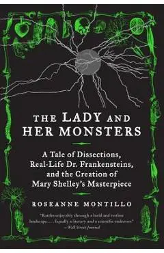 The Lady and Her Monsters: A Tale of Dissections, Real-Life Dr. Frankensteins, and the Creation of Mary Shelley's Masterpiece - Roseanne Montillo