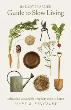 The Lady Farmer Guide to Slow Living: Cultivating Sustainable Simplicity Close to Home - Mary E. Kingsley
