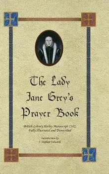 The Lady Jane Grey's Prayer Book: British Library Harley Manuscript 2342, Fully Illustrated and Transcribed, Hardcover/J. Stephan Edwards
