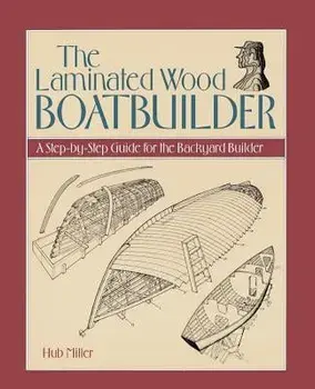 The Laminated Wood Boatbuilder: A Step-By-Step Guide for the Backyard Builder/Hub Miller