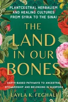 The Land in Our Bones. Plantcestral Herbalism and Healing Cultures from Syria to the Sinai--Earth-based pathways to ancestral stewardship and belonging in diaspora, Paperback/Layla K. Feghali