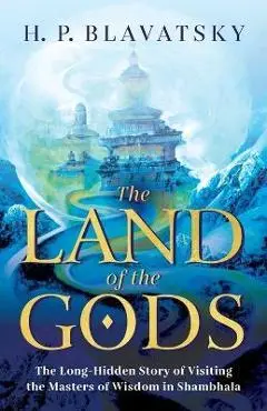 The Land of the Gods: The Long-Hidden Story of Visiting the Masters of Wisdom in Shambhala - H. P. Blavatsky