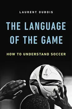 The Language of the Game: How to Understand Soccer, Hardcover/Laurent Dubois