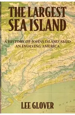 The Largest Sea Island: A History of Johns Island amid an Evolving America - Lee Glover