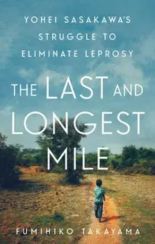 The Last and Longest Mile. Yohei Sasakawa's Struggle to Eliminate Leprosy, Hardback/Fumihiko Takayama