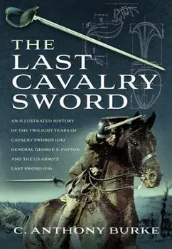 The Last Cavalry Sword. An Illustrated History of the Twilight Years of Cavalry Swords (UK) General George S. Patton and the US Army's Last Sword (US), Hardback/C Anthony Burke