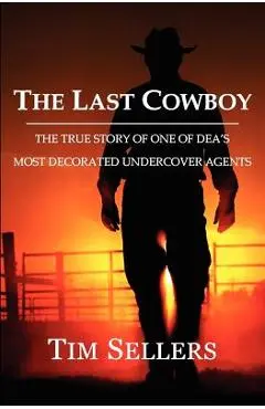 The Last Cowboy: The True Story of One of Dea's Most Decorated Undercover Agents - Tim Sellers
