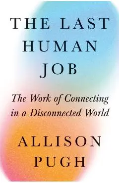 The Last Human Job: The Work of Connecting in a Disconnected World - Allison J. Pugh