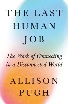 The Last Human Job. The Work of Connecting in a Disconnected World, Hardback/Allison J. Pugh