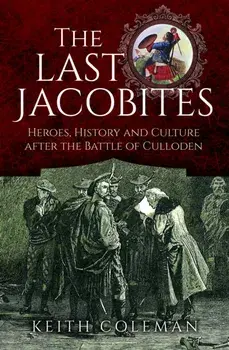 The Last Jacobites. Heroes, History and Culture after the Battle of Culloden, Hardback/Keith Coleman