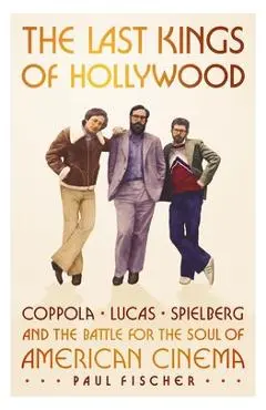 The Last Kings of Hollywood: Coppola, Lucas, Spielberg--And the Battle for the Soul of American Cinema - Paul Fischer